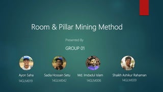 Room & Pillar Mining Method
Ayon Saha Sadia Hossain Setu Md. Imdadul Islam Shaikh Ashikur Rahaman
14GLM019 14GLM042 14GLM006 14GLM009
Presented By
GROUP 01
 