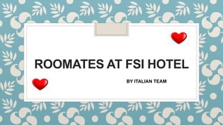 ROOMATES AT FSI HOTEL
BY ITALIAN TEAM
 