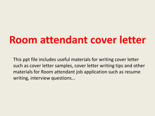 Room attendant cover letter
This ppt file includes useful materials for writing cover letter
such as cover letter samples, cover letter writing tips and other
materials for Room attendant job application such as resume
writing, interview questions…

 