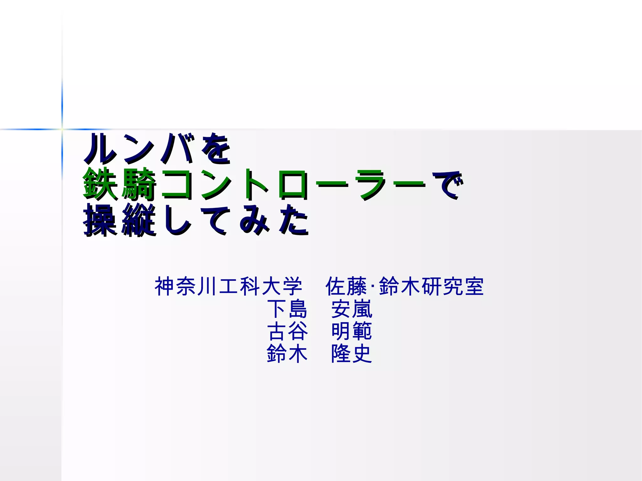 ルンバを 鉄騎コントローラー で 操縦してみた 神奈川工科大学　佐藤･鈴木研究室 下島　安嵐 古谷　明範 鈴木　隆史 