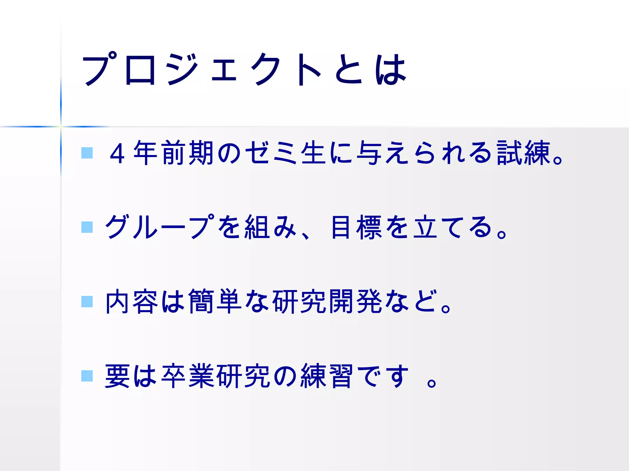 プロジェクトとは ４年前期のゼミ生に与えられる試練。 グループを組み、目標を立てる。 内容は簡単な研究開発など。 要は卒業研究の練習です 。 