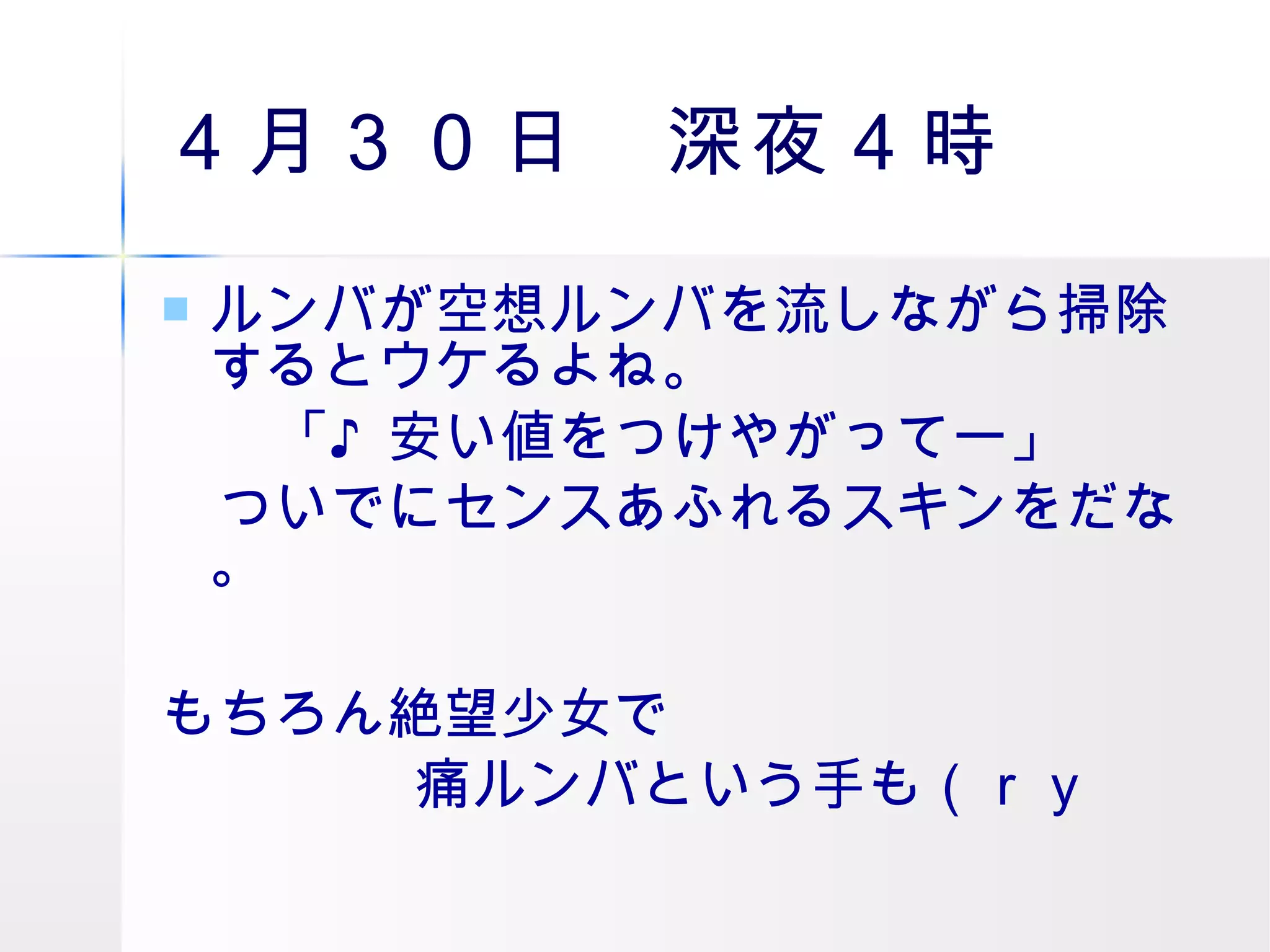 ４月３０日　深夜４時 ルンバが空想ルンバを流しながら掃除するとウケるよね。 　　「♪安い値をつけやがってー」 　ついでにセンスあふれるスキンをだな。 もちろん絶望少女で 痛ルンバという手も（ｒｙ 