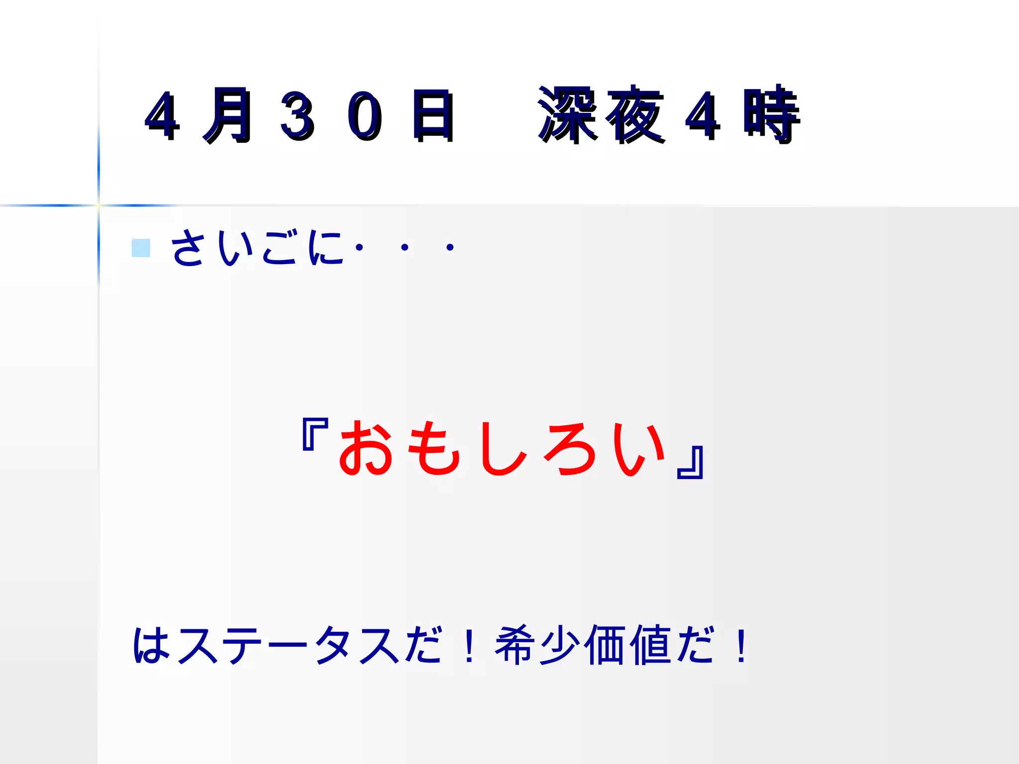 ４月３０日　深夜４時 さいごに・・・ 　　『 おもしろい 』 はステータスだ！希少価値だ！ 