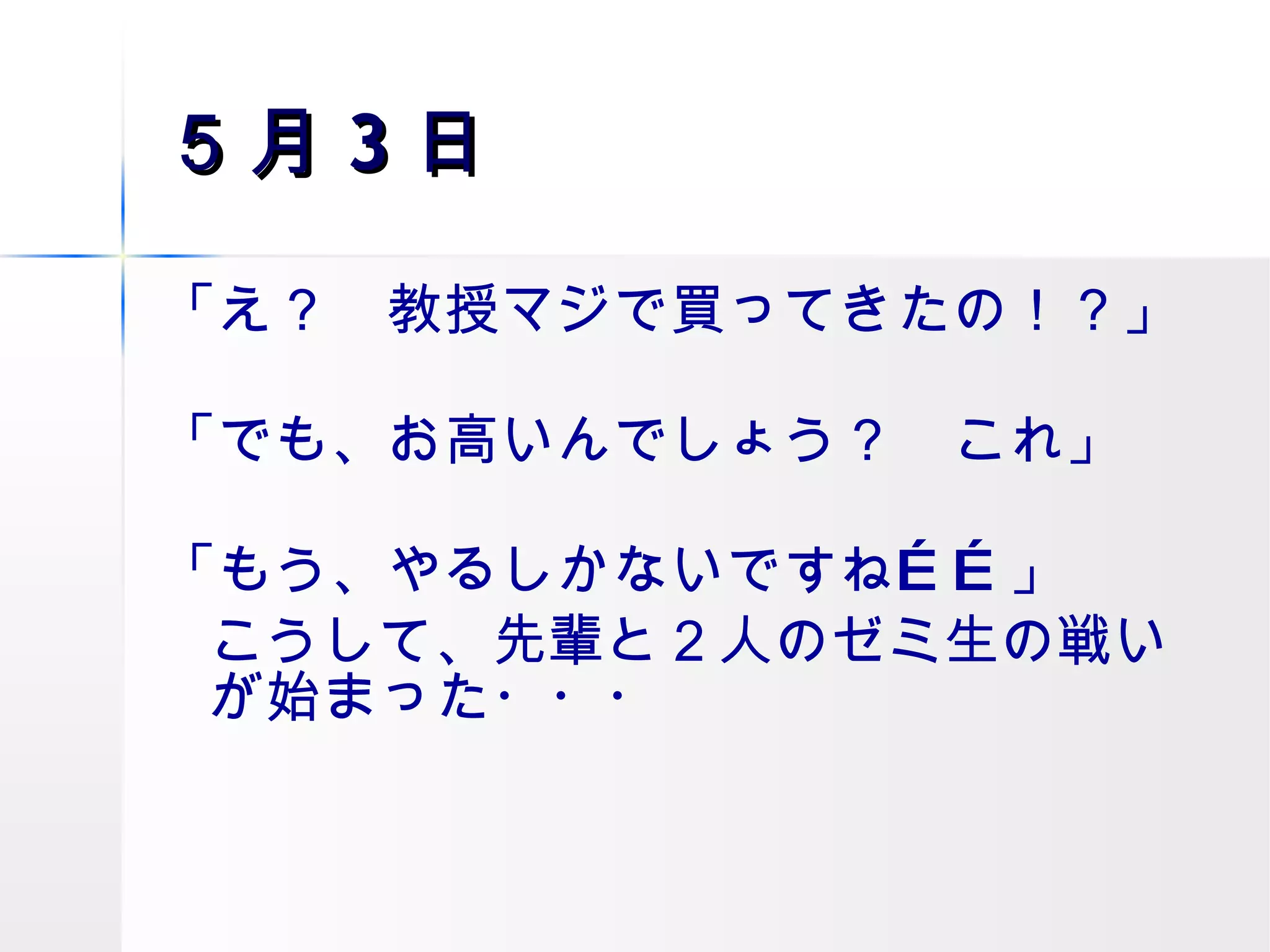 ５月 3 日 「え？　教授マジで買ってきたの！？」 「でも、お高いんでしょう？　これ」 「もう、やるしかないですね……」 こうして、先輩と２人のゼミ生の戦いが始まった・・・ 