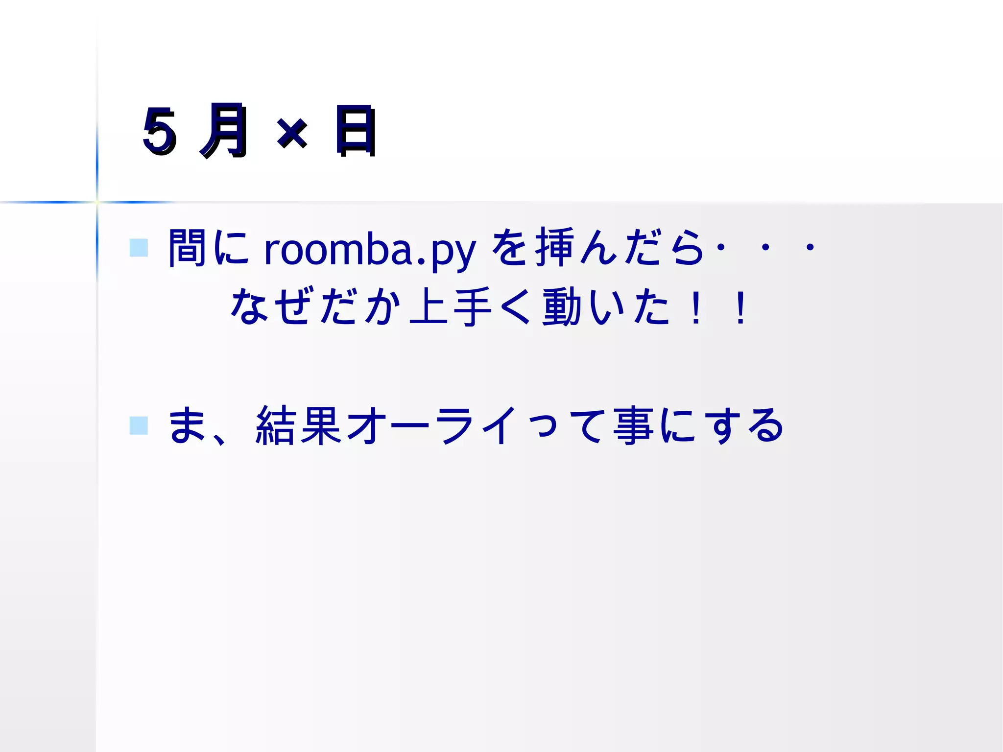 ５月 × 日 間に roomba.py を挿んだら・・・ なぜだか上手く動いた！！ ま、結果オーライって事にする 