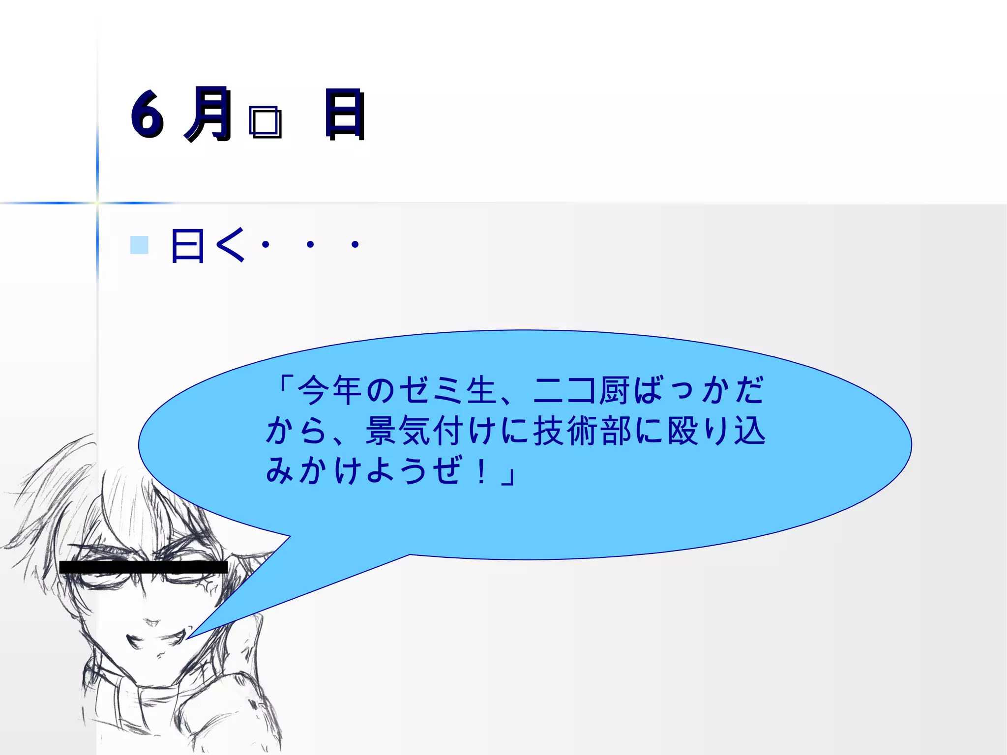 6 月□日 曰く・・・ 「今年のゼミ生、ニコ厨ばっかだから、景気付けに技術部に殴り込みかけようぜ！」 