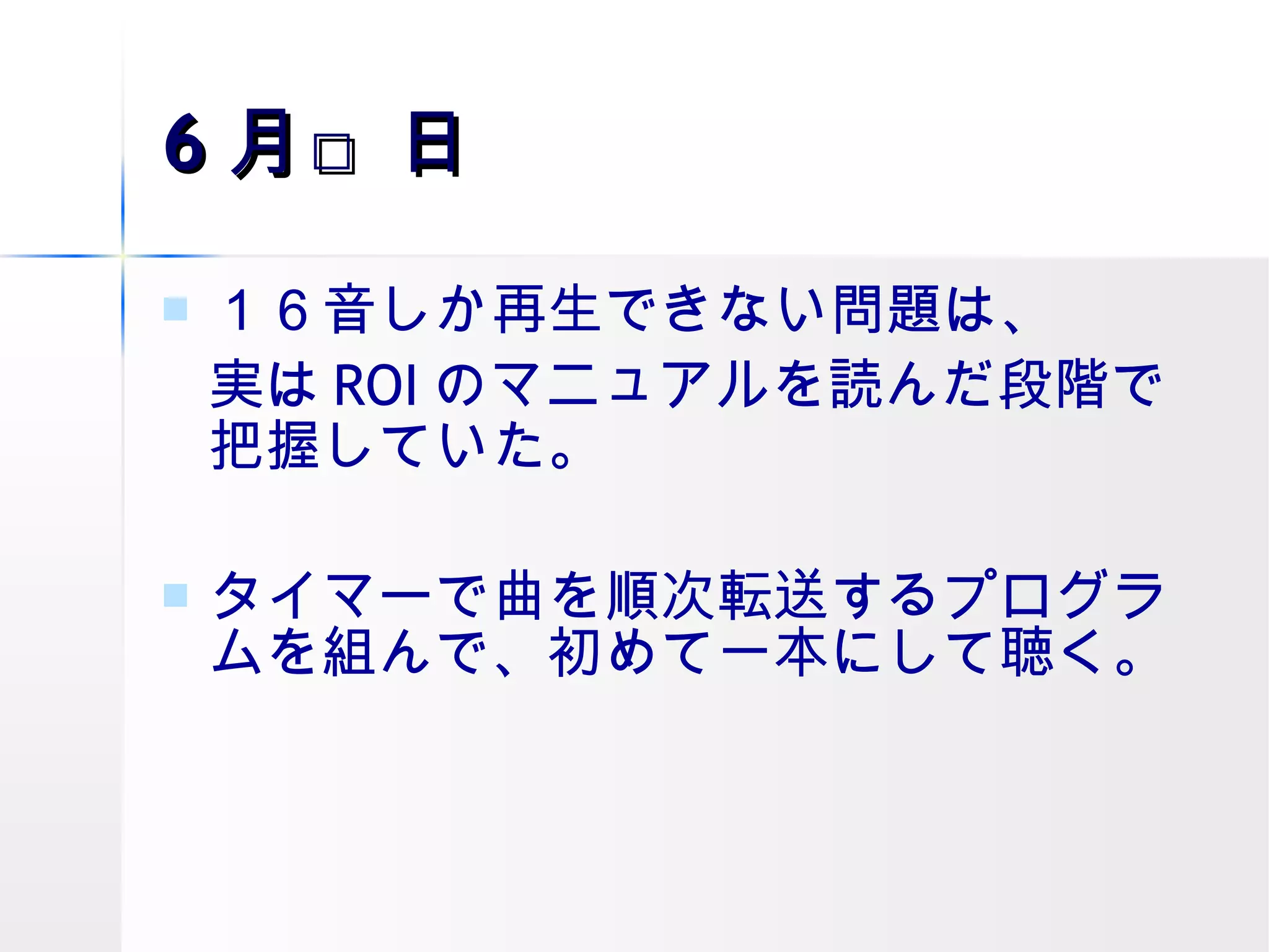 6 月□日 １６音しか再生できない問題は、 実は ROI のマニュアルを読んだ段階で把握していた。 タイマーで曲を順次転送するプログラムを組んで、初めて一本にして聴く。 