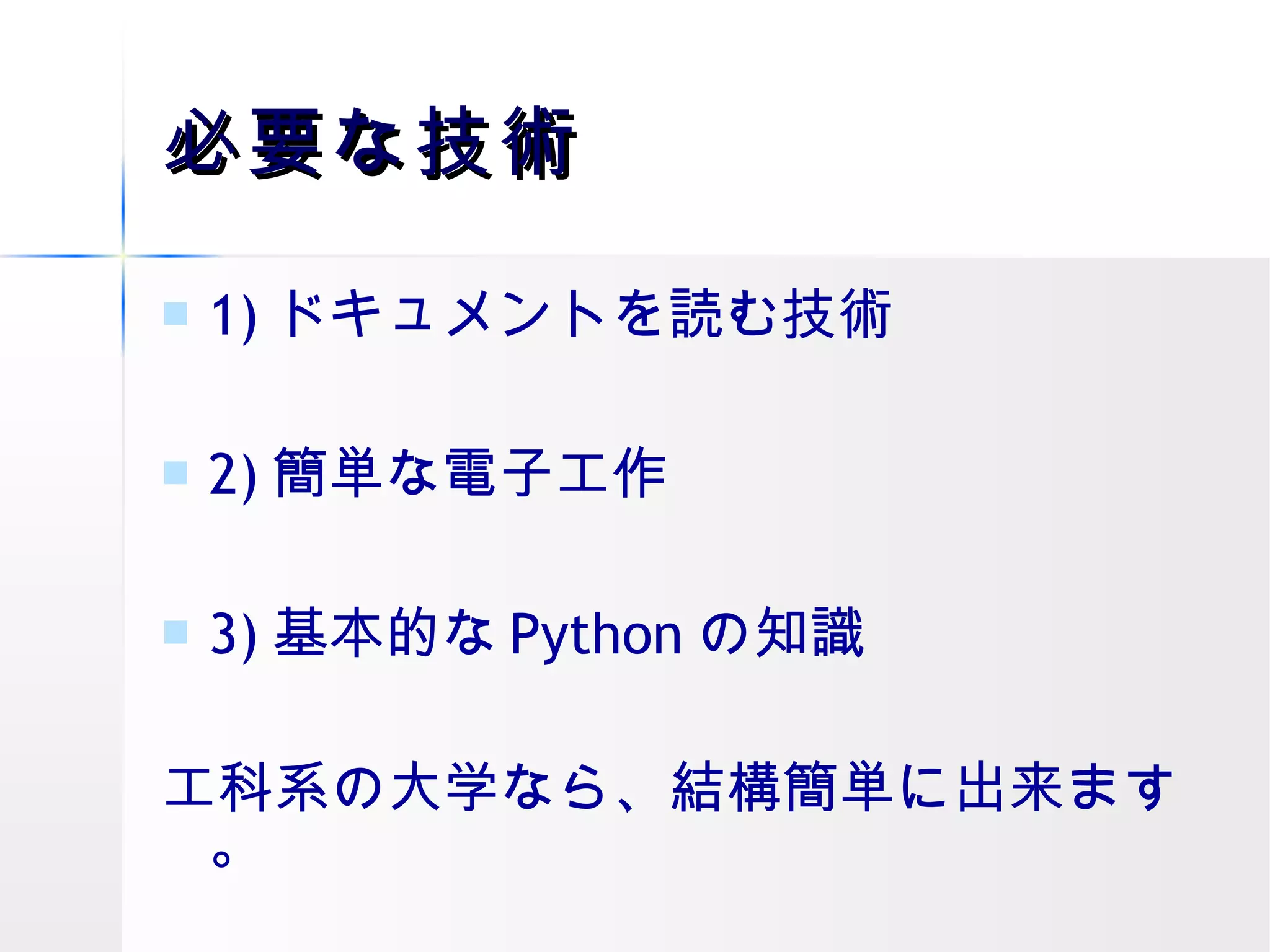 必要な技術 1) ドキュメントを読む技術 2) 簡単な電子工作 3) 基本的な Python の知識 工科系の大学なら、結構簡単に出来ます。 