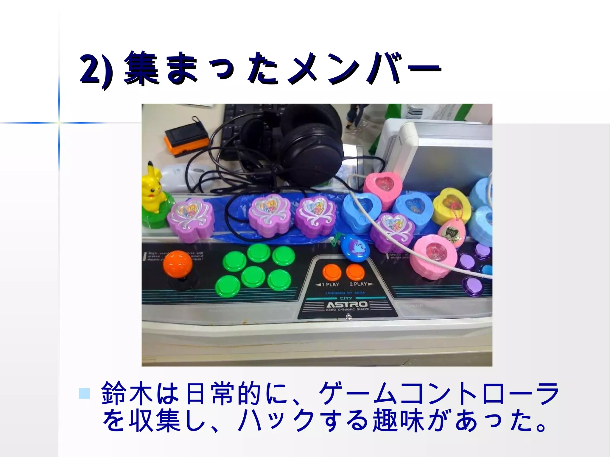 2) 集まったメンバー 鈴木は日常的に、ゲームコントローラを収集し、ハックする趣味があった。  
