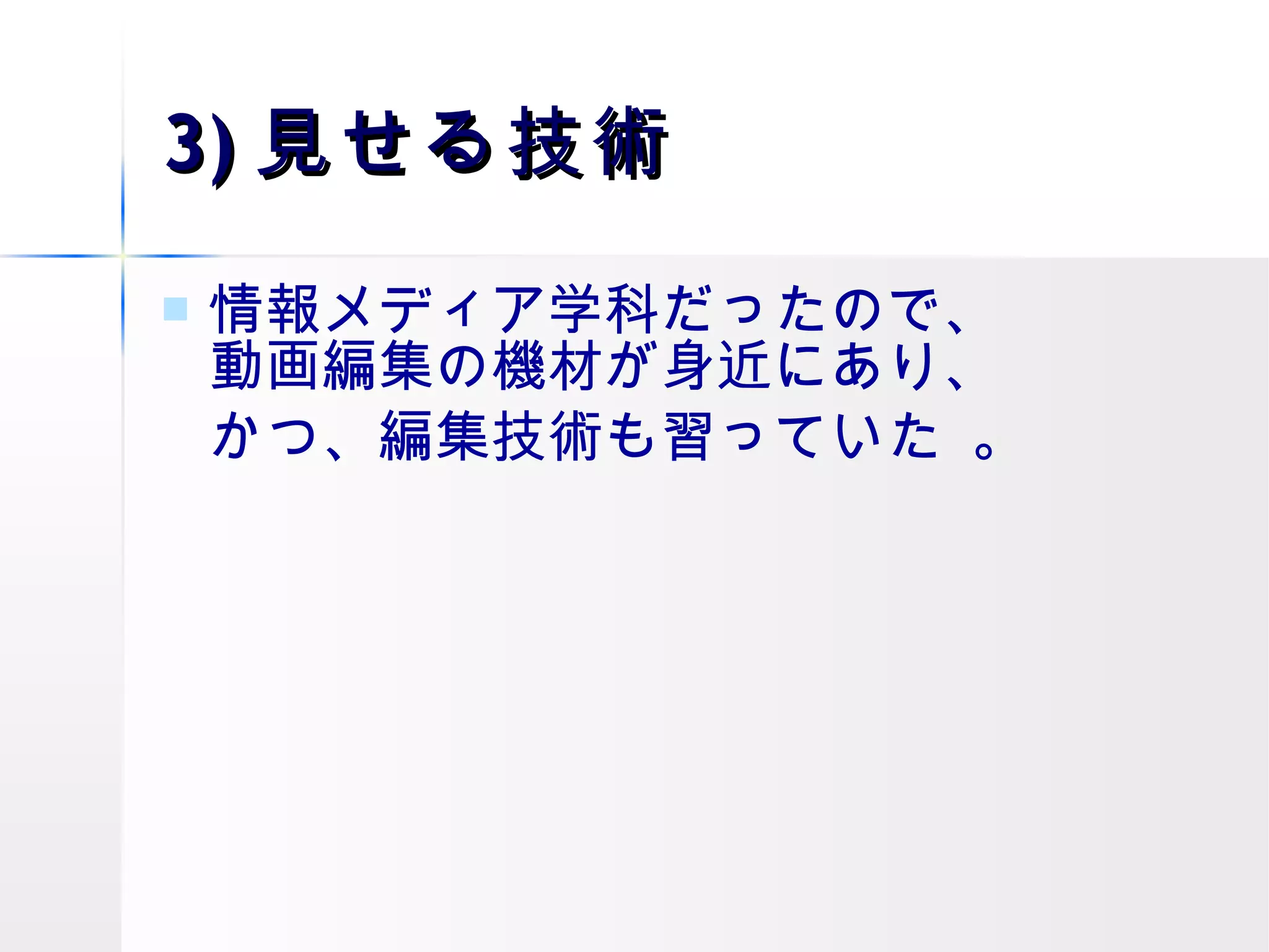 3) 見せる技術 情報メディア学科だったので、 動画編集の機材が身近にあり、 かつ、編集技術も習っていた 。 