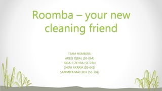 TEAM MEMBERS:
AREEJ IQBAL (SE-064)
RIDA-E-ZEHRA (SE-034)
SHIFA AKRAM (SE-042)
SAMMIYA MALLIICK (SE-301)
Roomba – your new
cleaning friend
 