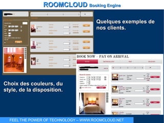 ROOMCLOUDROOMCLOUD Booking EngineBooking Engine
FEEL THE POWER OF TECHNOLOGY – WWW.ROOMCLOUD.NET
Quelques exemples deQuelques exemples de
nos clients.nos clients.
Choix des couleurs, duChoix des couleurs, du
style, de la disposition.style, de la disposition.
 