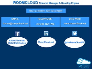 EMAIL:EMAIL:
france@roomcloud.netfrance@roomcloud.net
TELEPHONE:TELEPHONE:
+39 392 320 1762+39 392 320 1762
SITE WEB:SITE WEB:
www.roomcloud.netwww.roomcloud.net
ROOMCLOUDROOMCLOUD Channel Manager & Booking EngineChannel Manager & Booking Engine
Nous contacter, c'est très simple!Nous contacter, c'est très simple!
RoomCloud.net
Hotel Distribution @theRoomCloudFRRoomCloud.net
 