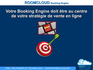 Votre Booking Engine doitVotre Booking Engine doit êêtre au centretre au centre
de votre stratégie de vente en lignede votre stratégie de vente en ligne
ROOMCLOUDROOMCLOUD Booking EngineBooking Engine
FEEL THE POWER OF TECHNOLOGY – WWW.ROOMCLOUD.NET
 