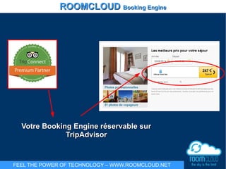 ROOMCLOUDROOMCLOUD Booking EngineBooking Engine
Votre Booking Engine réservable surVotre Booking Engine réservable sur
TripAdvisorTripAdvisor
FEEL THE POWER OF TECHNOLOGY – WWW.ROOMCLOUD.NET
 