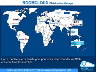 Une expertise internationale pour pour vous recommander les OTAsUne expertise internationale pour pour vous recommander les OTAs
couvrant tous les marchcouvrant tous les marchésés
ROOMCLOUDROOMCLOUD Distribution ManagerDistribution Manager
OPEN YOURSELF TO THE WORLD – WWW.ROOMCLOUD.NET
 