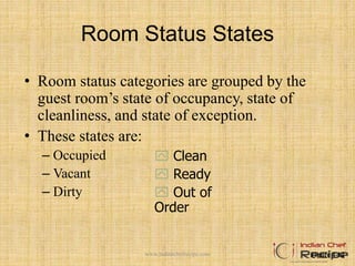 Room Status States
• Room status categories are grouped by the
guest room’s state of occupancy, state of
cleanliness, and state of exception.
• These states are:
– Occupied
– Vacant
– Dirty
Figure 4-12
 Clean
 Ready
 Out of
Order
www.indianchefrecipe.com
 
