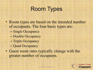 Room Types
• Room types are based on the intended number
of occupants. The four basic types are:
– Single Occupancy
– Double Occupancy
– Triple Occupancy
– Quad Occupancy
• Guest room rates typically change with the
greater number of occupants.
Figure 4-3www.indianchefrecipe.com
 