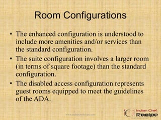 Room Configurations
• The enhanced configuration is understood to
include more amenities and/or services than
the standard configuration.
• The suite configuration involves a larger room
(in terms of square footage) than the standard
configuration.
• The disabled access configuration represents
guest rooms equipped to meet the guidelines
of the ADA.
Figure 4-5www.indianchefrecipe.com
 