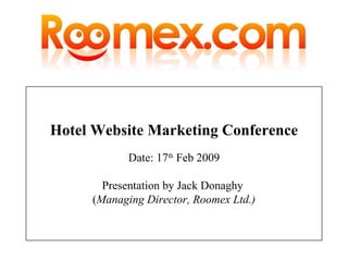 Hotel Website Marketing Conference
             Date: 17th Feb 2009

        Presentation by Jack Donaghy
      (Managing Director, Roomex Ltd.)
 