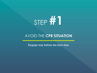 STEP #1
AVOID THE CPR SITUATION
Engage way before the start date
 