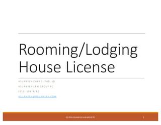 Rooming/Lodging	
  
House	
  License
HSU A N Y E H	
  CHA N G , 	
  P HD, 	
   J D
HSU A N Y E H	
  L A W 	
  G RO U P 	
  P C
( 6 1 7 ) 	
  5 9 9 -­‐ 8 2 8 2
HSU A N Y E H@ HSU A N Y E H. CO M
(C)	
  2016	
  HSUANYEH	
  LAW	
  GROUP	
  PC 1
 