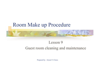 Room Make up Procedure


                 Lesson 9
    Guest room cleaning and maintenance

          Prepared by: Aireen Y. Clores
 