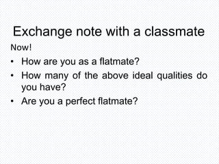 Exchange note with a classmate
Now!
• How are you as a flatmate?
• How many of the above ideal qualities do
you have?
• Are you a perfect flatmate?
 