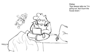 Dialog:
“Ego always tells me “I’m
going out, don’t burn the
house down.”
 