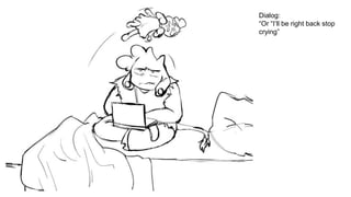 Dialog:
“Or “I’ll be right back stop
crying”
 