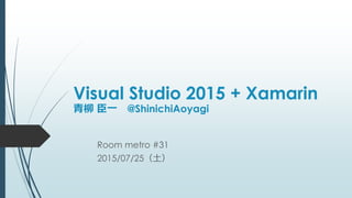 Visual Studio 2015 + Xamarin
青柳 臣一 @ShinichiAoyagi
Room metro #31
2015/07/25（土）
 