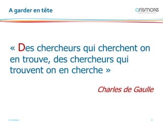 © Arismore 21
A garder en tête
« Des chercheurs qui cherchent on
en trouve, des chercheurs qui
trouvent on en cherche »
Charles de Gaulle
 