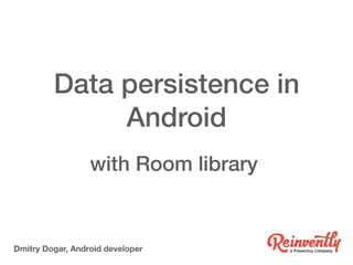 Data persistence in
Android
with Room library
Dmitry Dogar, Android developer
 