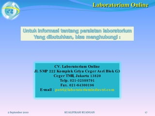 2 September 2010 KUALIFIKASI RUANGAN Laboratorium Online CV. Laboratorium Online Jl. SMP 222 Komplek Griya Ceger Asri Blok G3 Ceger TMII, Jakarta 13820 Telp. 021-32589791 Fax. 021-84300196 E-mail :  [email_address] 