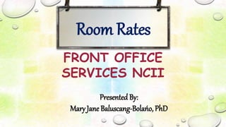 Room Rates
FRONT OFFICE
SERVICES NCII
Presented By:
Mary Jane Baluscang-Bolańo, PhD
 