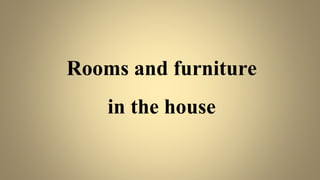 Rooms and furniture
in the house
 
