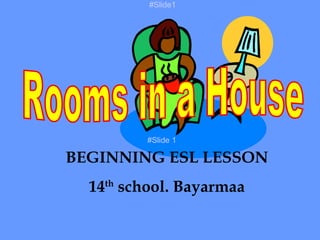 Rooms in a House BEGINNING ESL LESSON 14 th  school. Bayarmaa #Slide 1 #Slide1 