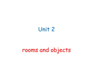 Unit 2
rooms and objects

 