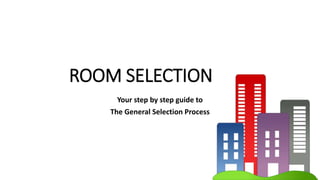 ROOM SELECTION
Your step by step guide to
The General Selection Process
 