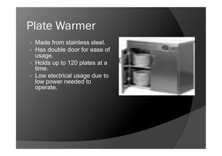 Plate Warmer
    Made from stainless steel.
    Has double door for ease of
     usage.
    Holds up to 120 plates at a
     time.
    Low electrical usage due to
     low power needed to
     operate.
 