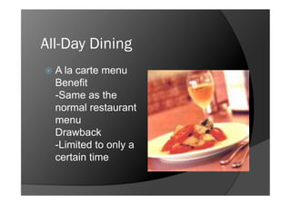 All-Day Dining
  A lacarte menu
  Benefit
  -Same as the
  normal restaurant
  menu
  Drawback
  -Limited to only a
  certain time
 