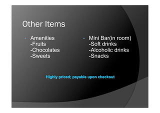 Other Items
•    Amenities     •    Mini Bar(in room)
     -Fruits            -Soft drinks
     -Chocolates        -Alcoholic drinks
     -Sweets            -Snacks
 