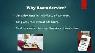 Why Room Service?
• Can enjoy meals in the privacy of own room.
• Can place order even at odd hours.
• Food is delivered to room, therefore it saves time.
 