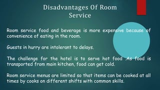 Disadvantages Of Room
Service
Room service food and beverage is more expensive because of
convenience of eating in the roo...