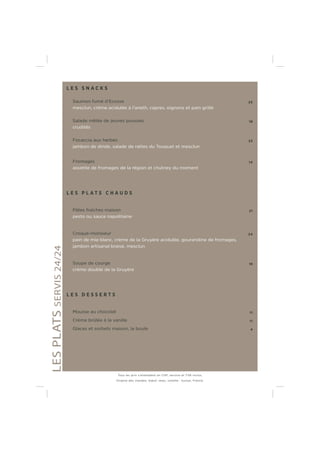 L E S S N A C K S
Saumon fumé d’Ecosse 25
mesclun, crème acidulée à l’aneth, capres, oignons et pain grillé
Salade mêlée de jeunes pousses 18
crudités
Focaccia aux herbes 23
jambon de dinde, salade de rattes du Touquet et mesclun
Fromages 14
assiette de fromages de la région et chutney du moment
L E S P L A T S C H A U D S
Pâtes fraîches maison 21
pesto ou sauce napolitaine
Croque-monsieur 24
pain de mie blanc, crème de la Gruyère acidulée, gourandine de fromages,
jambon artisanal braisé, mesclun
Soupe de courge 18
crème double de la Gruyère
L E S D E S S E R T S
Mousse au chocolat 11
Crème brûlée à la vanille 11
Glaces et sorbets maison, la boule 4
LESPLATSSERVIS24/24
Tous les prix s’entendent en CHF, service et TVA inclus.
Origine des viandes: bœuf, veau, volaille : Suisse, France.
 