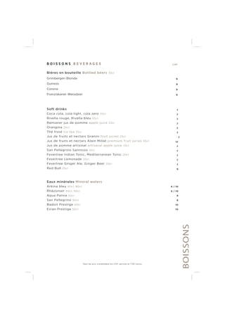 B O I S S O N S B E V E R A G E S CHF
Bières en bouteille Bottled beers 33cl
Grimbergen Blonde 9
Guiness 9
Corona 9
Franziskaner Weissbier 9
Soft drinks 7
Coca cola, cola light, cola zero 33cl 7
Rivella rouge, Rivella bleu 33cl 7
Ramseier jus de pomme apple juice 33cl 7
Orangina 25cl 7
Thé froid ice tea 33cl 7
Jus de fruits et nectars Granini fruit jucies 25cl 7
Jus de fruits et nectars Alain Millat premium fruit jucies 33cl 12
Jus de pomme artisinal artisanal apple juice 33cl 7
San Pellegrino Sanrosso 10cl 7
Fevertree Indian Tonic, Mediterranean Tonic 20cl 7
Fevertree Lemonade 20cl 7
Fevertree Ginger Ale, Ginger Beer 20cl 7
Red Bull 25cl 9
Eaux minérales Mineral waters
Arkina bleu 40cl, 80cl 6 / 10
Rhäzünser 40cl, 80cl 6 / 10
Aqua Panna 50cl 8
San Pellegrino 50cl 8
Badoit Prestige 50cl 10
Evian Prestige 50cl 10
BOISSONS
Tous les prix s’entendent en CHF, service et TVA inclus.
 