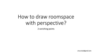 How to draw roomspace
with perspective?
2 vanishing points
arius.tran@gmail.com
 