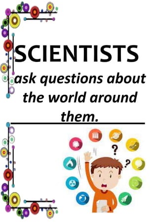 SCIENTISTS
ask questions about
the world around
them.
 