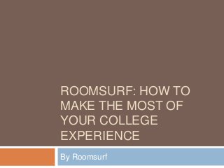 ROOMSURF: HOW TO
MAKE THE MOST OF
YOUR COLLEGE
EXPERIENCE
By Roomsurf
 
