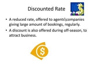 Discounted Rate
• A reduced rate, offered to agentscompanies
giving large amount of bookings, regularly.
• A discount is also offered during off-season, to
attract business.
 